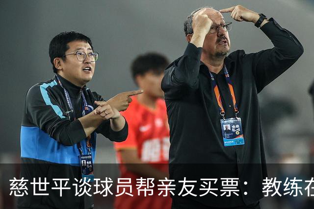 慈世平谈球员帮亲友买票：教练在布置战术了 我还在记谁没拿到票