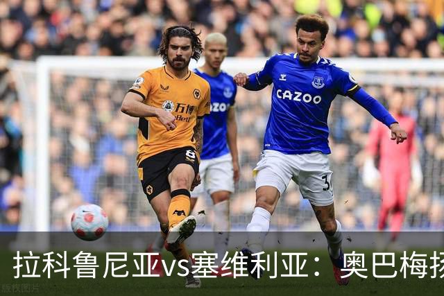 拉科鲁尼亚vs塞维利亚：奥巴梅扬、希门尼斯首发，优素福-福法纳、阿戈梅出战