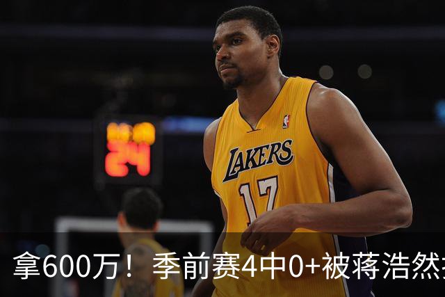 拿600万！季前赛4中0+被蒋浩然打爆，这种顶薪球员李楠也拯救不了