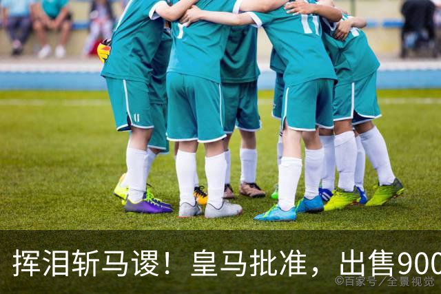挥泪斩马谡！皇马批准，出售9000万“顶星”！1.85亿强援投奔穆帅