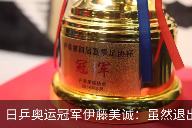 日乒奥运冠军伊藤美诚：虽然退出日本国家队，但与退役不能划等号