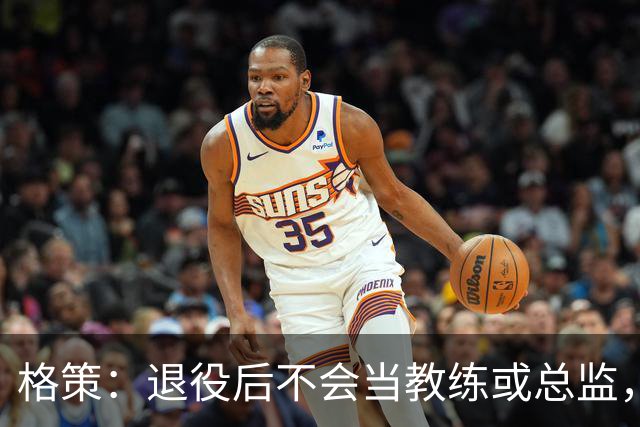 格策：退役后不会当教练或总监，将研究投资已向杜兰特等人取经