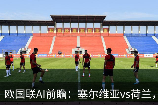 欧国联AI前瞻：塞尔维亚vs荷兰，首轮主场爆冷遇上哈维首秀