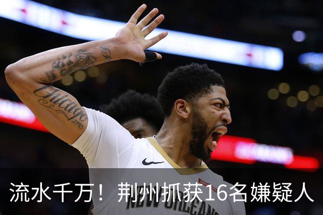 流水千万！荆州抓获16名嫌疑人