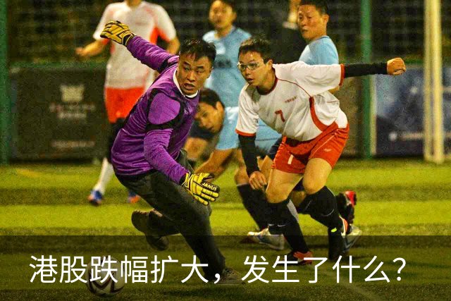 港股跌幅扩大，发生了什么？