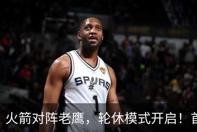 火箭对阵老鹰，轮休模式开启！首发阵容或调整？新援顶替范乔丹，饼皇重回轮换
