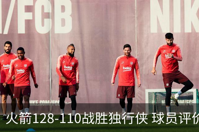 火箭128-110战胜独行侠 球员评价：3人满分，4人良好，3人低迷