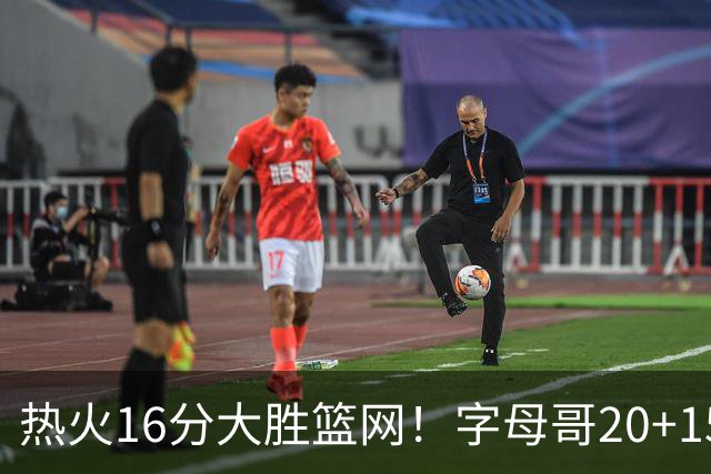 热火16分大胜篮网！字母哥20+15+9，克莱12+1兰德尔低效，波特爆发