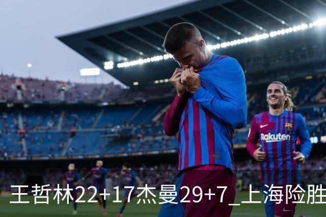 王哲林22+17杰曼29+7 上海险胜青岛斩获6连胜