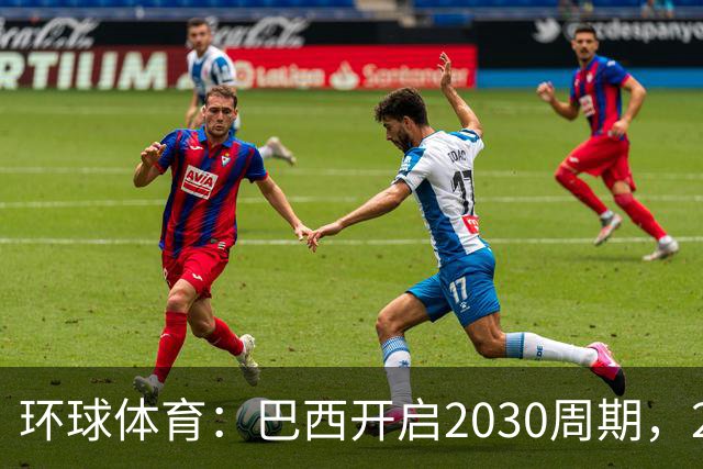 环球体育：巴西开启2030周期，26人中24人有巴西国青履历