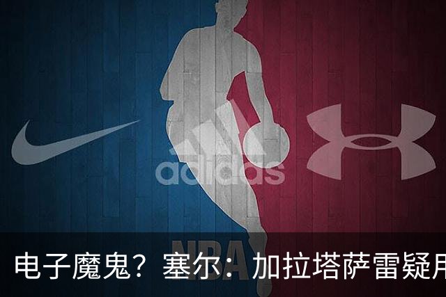 电子魔鬼？塞尔：加拉塔萨雷疑用扬声器播放录音干扰巴萨