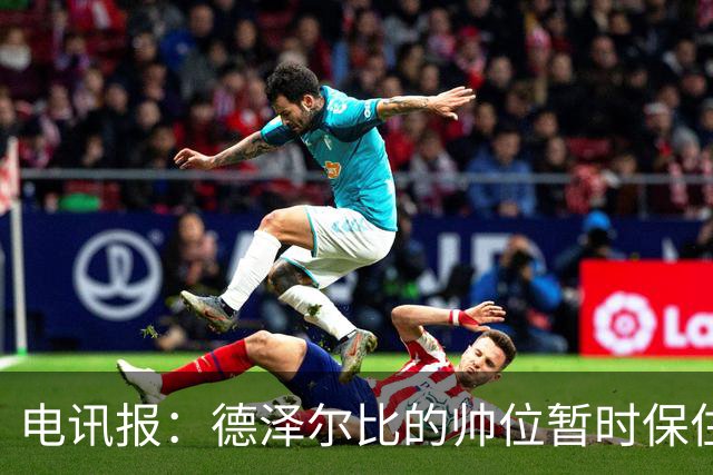 电讯报：德泽尔比的帅位暂时保住，但座位将因赞助结束被拆除