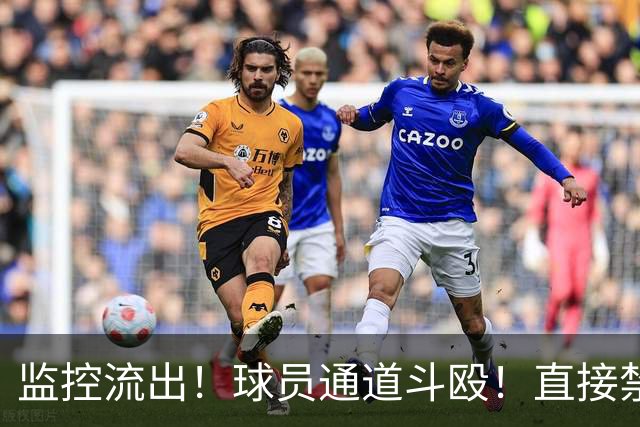 监控流出！球员通道斗殴！直接禁赛！