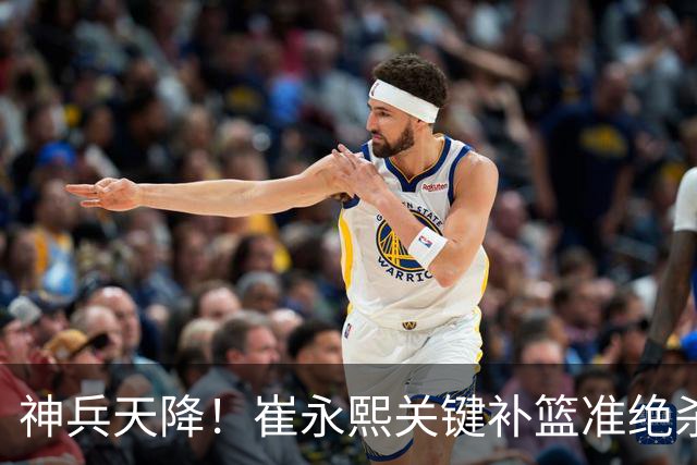 神兵天降！崔永熙关键补篮准绝杀 赛后引爆舆论获盛赞