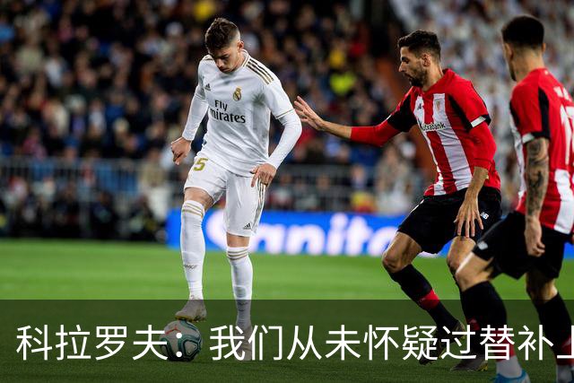 科拉罗夫：我们从未怀疑过替补上场的球员，他们至关重要