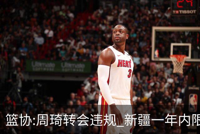 篮协:周琦转会违规 新疆一年内限制注册新球员