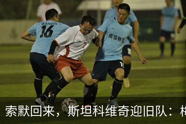 索默回来，斯坦科维奇迎旧队：梅阿查的两种重逢
