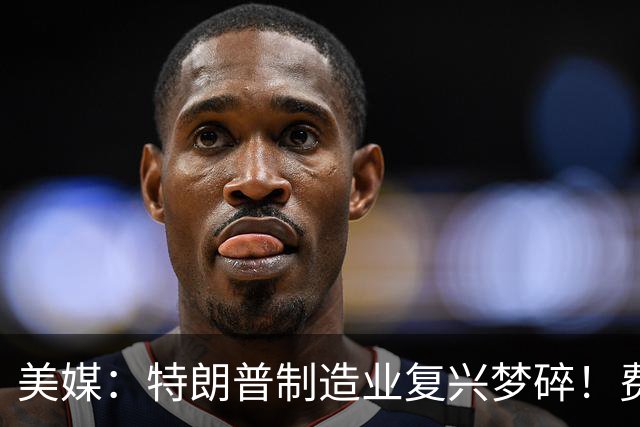美媒：特朗普制造业复兴梦碎！费城造船厂、爱荷华钢厂接连遇阻