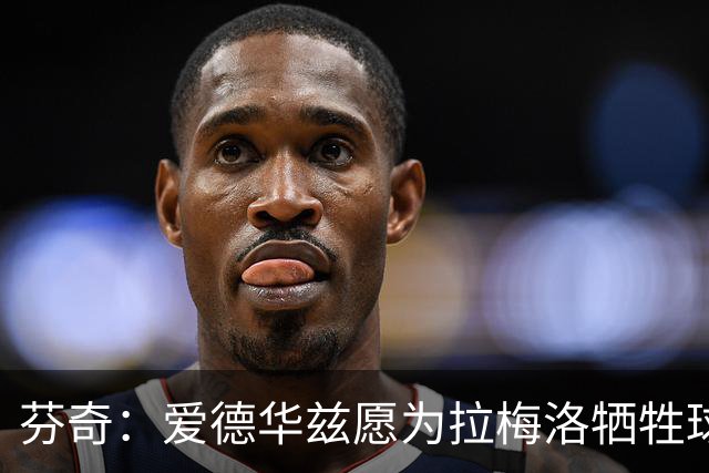 芬奇：爱德华兹愿为拉梅洛牺牲球权 最重要的是让拉梅洛做自己