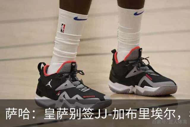 萨哈：皇萨别签JJ-加布里埃尔，年轻球员这么做是不良风气