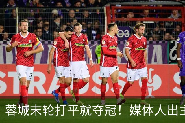 蓉城末轮打平就夺冠！媒体人出主意：跟山东泰山锋霸谈合同，让他放水