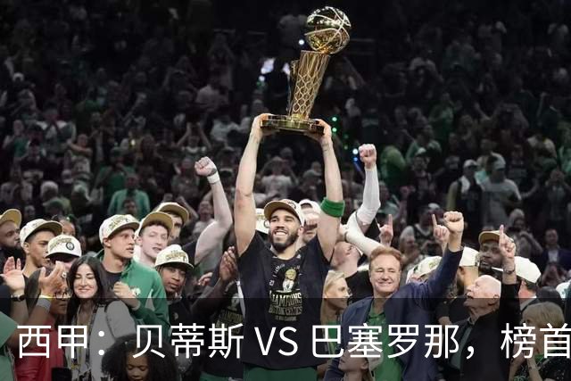 西甲：贝蒂斯 VS 巴塞罗那，榜首球队客场迎考
