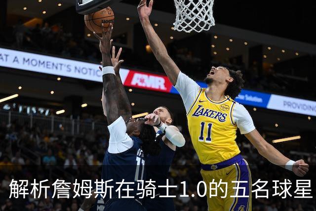 解析詹姆斯在骑士1.0的五名球星队友 真实情况与球迷印象大相径庭