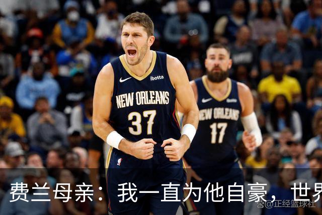费兰母亲：我一直为他自豪，世界杯决赛进球是他的生涯巅峰
