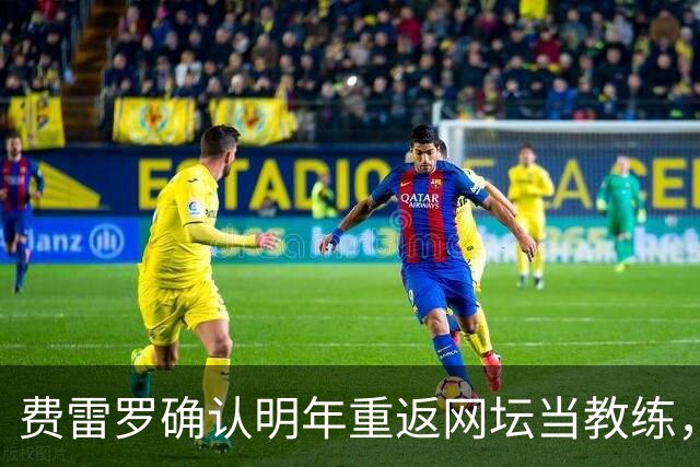 费雷罗确认明年重返网坛当教练，外媒预测大概率执教霍达尔！