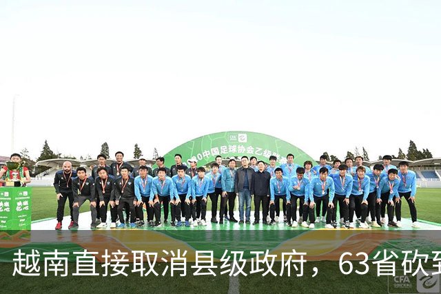 越南直接取消县级政府，63省砍到34省