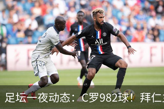 足坛一夜动态：C罗982球！拜仁主帅晕倒 梅西获奖巴萨主席祝贺