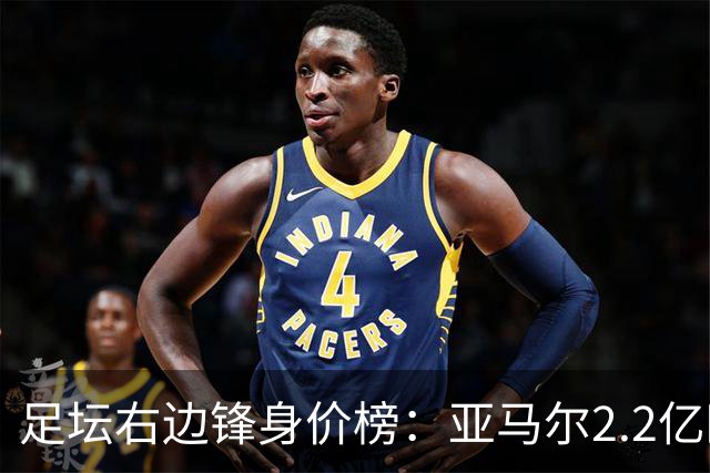足坛右边锋身价榜：亚马尔2.2亿欧居首，奥利塞次席迪奥曼德第三