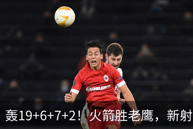 轰19+6+7+2！火箭胜老鹰，新射手爆发，3项数据全队第一，大合同稳了？