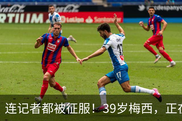 连记者都被征服！39岁梅西，正在重新定义MVP标准
