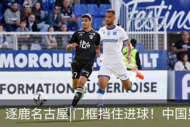 逐鹿名古屋|门框挡住进球！中国男足0：0战平伊朗队暂积4分