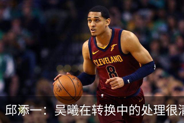 邱添一：吴曦在转换中的处理很清醒，他球商高，身体素质好