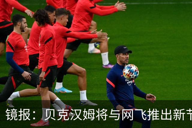 镜报：贝克汉姆将与网飞推出新节目，个人财富持续增长
