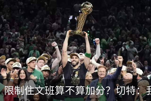 限制住文班算不算加分？切特：我只盯自己哪里能做得更好
