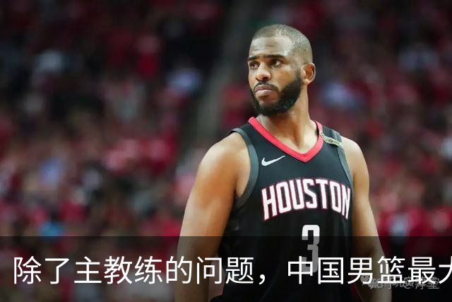 除了主教练的问题，中国男篮最大的问题还是缺少内外线的绝对强点！