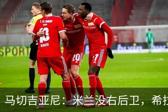 马切吉亚尼：米兰没右后卫，希拉改打边路更合适