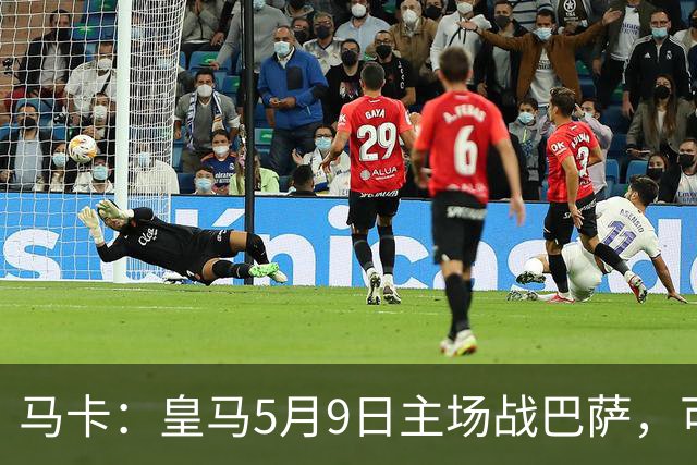 马卡：皇马5月9日主场战巴萨，可能直接决定西甲冠军