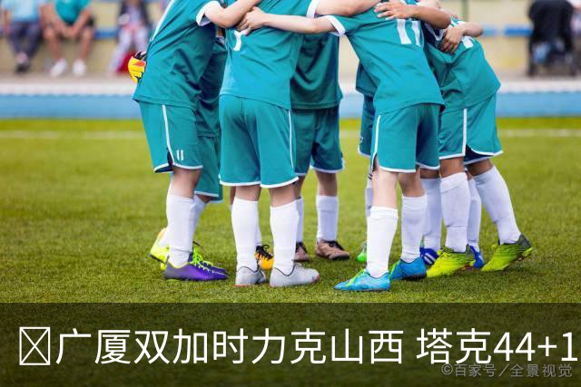 🏀广厦双加时力克山西 塔克44+12+9 孙铭徽29+6 胡金秋20+12