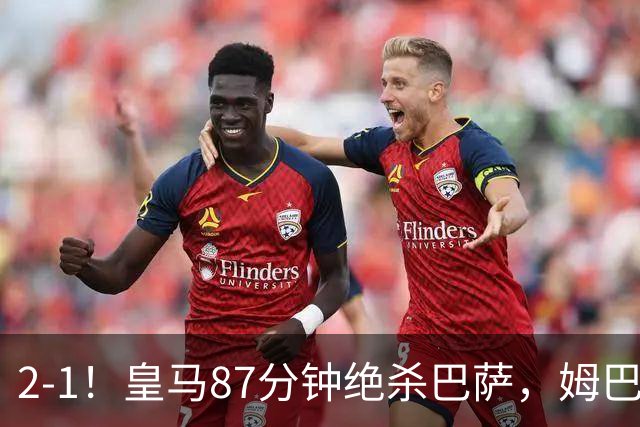 2-1！皇马87分钟绝杀巴萨，姆巴佩独造2球，国家德比搅乱西甲争冠