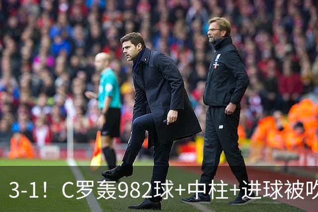 3-1！C罗轰982球+中柱+进球被吹，赛后这一举动才是真格局