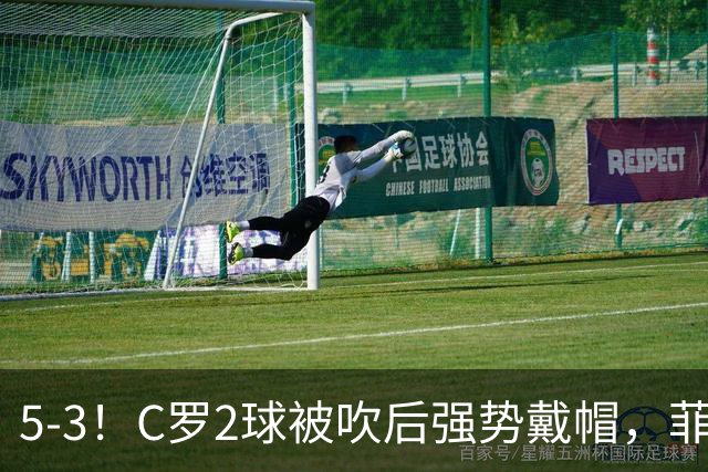 5-3！C罗2球被吹后强势戴帽，菲利克斯独造4球，胜利笑傲进球大战