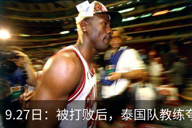 9.27日：被打败后，泰国队教练夸奖国足3人，安东尼奥变成东南亚克星