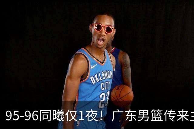 95-96同曦仅1夜！广东男篮传来主帅消息，末节弃用弗格，胡明轩直指失利原因