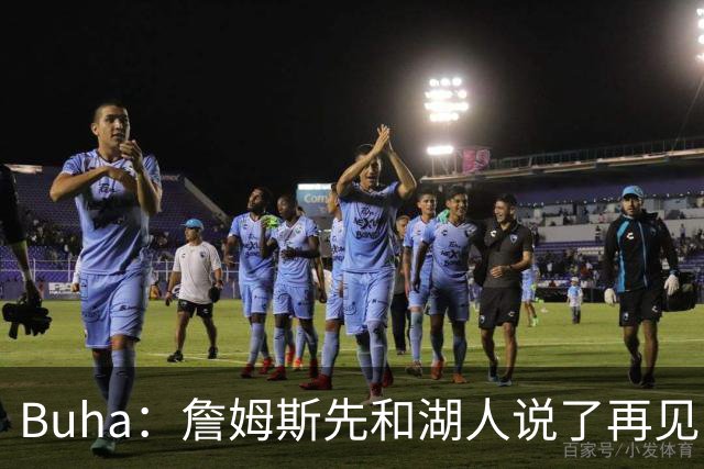 Buha：詹姆斯先和湖人说了再见 但我认为湖人并没有认真追求过他