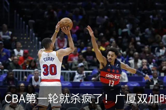 CBA第一轮就杀疯了！广厦双加时掀翻山西：辽篮苦主终结47连败！