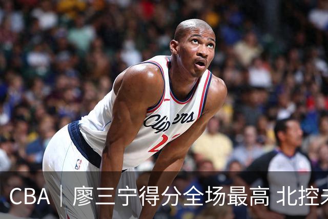 CBA｜廖三宁得分全场最高 北控未能赢得主场开门红